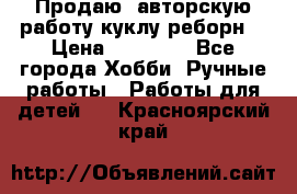 Продаю  авторскую работу куклу-реборн  › Цена ­ 27 000 - Все города Хобби. Ручные работы » Работы для детей   . Красноярский край